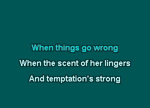When things go wrong

When the scent of her lingers

And temptation's strong