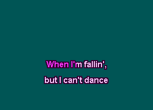 When I'm fallin',

butl can't dance