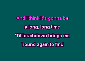 And I think it's gonna be

a long, long time

'Til touchdown brings me

'round again to fund
