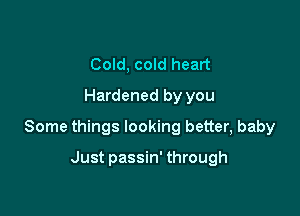 Cold, cold heart
Hardened by you

Some things looking better, baby

Just passin' through