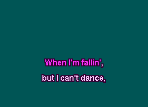 When I'm fallin',

butl can't dance,