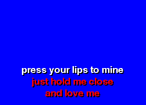 press your lips to mine