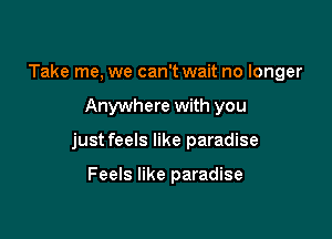 Take me, we can't wait no longer

Anywhere with you

just feels like paradise

Feels like paradise