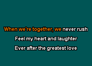 When we're together, we never rush

Feel my heart and laughter

Ever aRer the greatest love