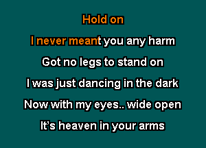 Hold on
I never meant you any harm
Got no legs to stand on

I was just dancing in the dark

Now with my eyes.. wide open

Itys heaven in your arms I