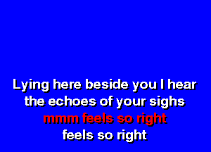 Lying here beside you I hear
the echoes of your sighs

feels so right