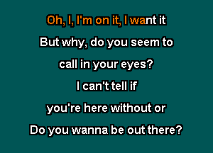 Oh, I, I'm on it, I want it
But why, do you seem to
call in your eyes?

I can't tell if

you're here without or

Do you wanna be out there?