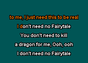 to me, Ijust need this to be real
I don't need no Fairytale

You don't need to kill

a dragon for me, Ooh, ooh

I don't need no Fairytale