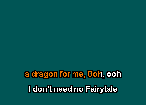 a dragon for me. Ooh, ooh

I don't need no Fairytale