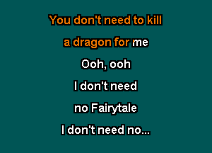 You don't need to kill

a dragon for me

Ooh, ooh
I don't need
no Fairytale

I don't need no...