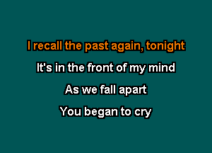 I recall the past again, tonight

It's in the front of my mind
As we fall apart
You began to cry