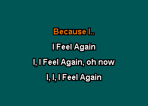 Because l..

I Feel Again

I, I Feel Again, oh now

I, l, I Feel Again