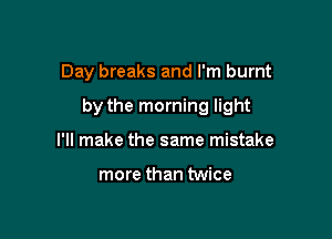 Day breaks and I'm burnt

by the morning light

I'll make the same mistake

more than twice