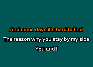 And some days it's hard to fund

The reason why you stay by my side

You and l