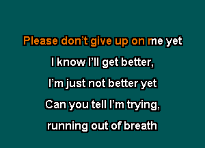 Please don? give up on me yet
lknow Pll get better,

Pm just not better yet

Can you tell I'm trying,

running out of breath