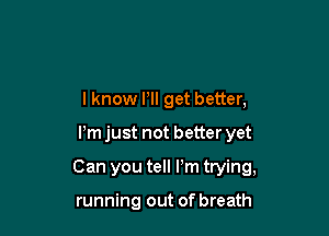 I know HI get better,

Pm just not better yet

Can you tell Pm trying,

running out of breath