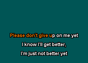 Please don't give up on me yet

lknow I'll get better,

Pm just not better yet