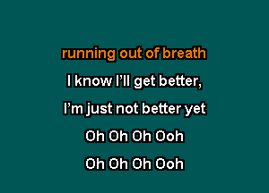 running out of breath

I know HI get better,

Pm just not better yet
Oh Oh Oh Ooh
Oh Oh Oh Ooh