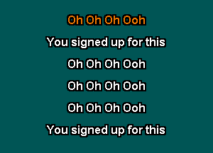 Oh Oh Oh Ooh
You signed up for this
Oh Oh Oh Ooh
Oh Oh Oh Ooh
Oh Oh Oh Ooh

You signed up for this