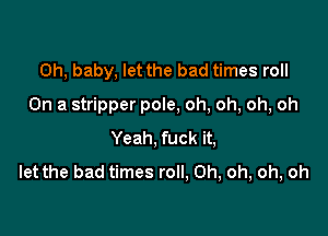 Oh, baby, let the bad times roll

On a stripper pole, oh, oh, oh, oh

Yeah, fuck it,
let the bad times roll, Oh, oh, oh, oh