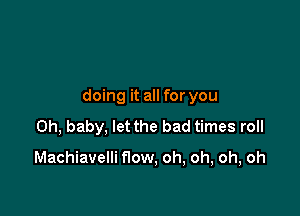 doing it all for you

Oh, baby, let the bad times roll

Machiavelli flow, oh, oh, oh, oh