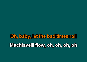Oh, baby, let the bad times roll

Machiavelli flow, oh, oh, oh, oh