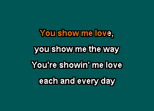 You show me love,
you show me the way

You're showin' me love

each and every day
