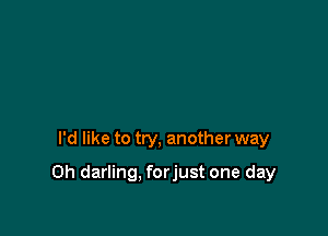 I'd like to try, another way

0h darling, forjust one day