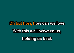 Oh but how, how can we love

With this wall between us,

holding us back