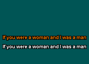 lfyou were a woman and I was a man

lfyou were a woman and I was a man