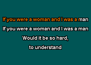 Ifyou were a woman and I was a man

If you were a woman and I was a man

Would it be so hard,

to understand