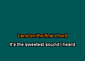 Land on the final chord

It's the sweetest sound I heard