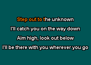 Step out to the unknown
I'll catch you on the way down

Aim high, look out below

I'll be there with you wherever you go