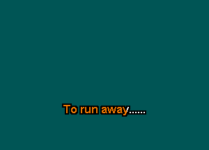 To run away ......