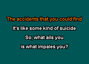 The accidents that you could find
It's like some kind of suicide

So, what ails you

is what impales you?