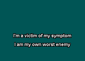 I'm a victim of my symptom

I am my own worst enemy