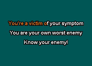 You're a victim ofyour symptom

You are your own worst enemy

Know your enemy!