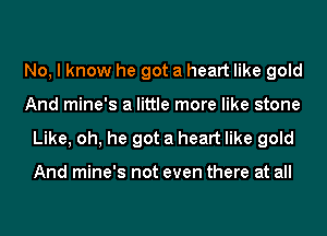 No, I know he got a heart like gold
And mine's a little more like stone

Like, oh, he got a heart like gold

And mine's not even there at all