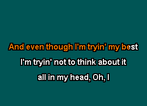 And even though I'm tryin' my best

I'm tryin' not to think about it
all in my head, Oh, I