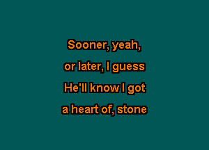 Sooner, yeah,

or later, I guess

He'll know I got

a heart of, stone