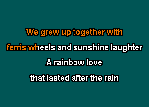We grew up together with

ferris wheels and sunshine laughter

A rainbow love

that lasted afier the rain