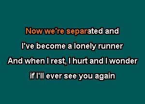 Now we're separated and
I've become a lonely runner

And when I rest, I hurt and lwonder

if I'll ever see you again
