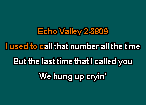 Echo Valley 2-6809

I used to call that number all the time

But the last time that I called you

We hung up cryin'