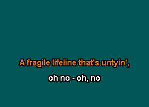 A fragile lifeline that's untyin',

oh no - oh, no