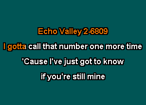 Echo Valley 2-6809
I gotta call that number one more time

'Cause I've just got to know

if you're still mine