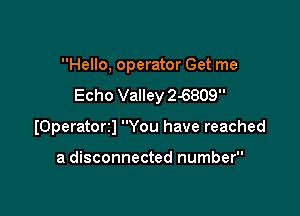 Hello, operator Get me
Echo Valley 2-6809

(Operatorzl You have reached

a disconnected number