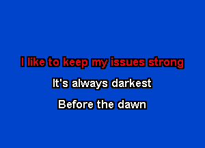 I like to keep my issues strong

It's always darkest

Before the dawn
