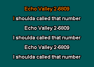 Echo Valley 2-6809

I shoulda called that number
Echo Valley 2-6809

I shoulda called that number
Echo Valley 2-6809

I shoulda called that number I