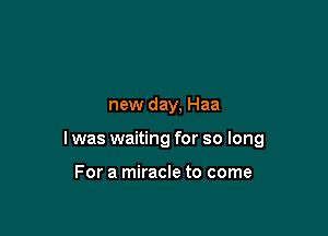 new day, Haa

l was waiting for so long

For a miracle to come