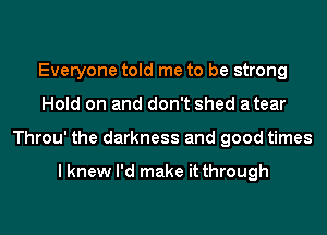 Everyone told me to be strong
Hold on and don't shed atear
Throu' the darkness and good times

I knew I'd make it through